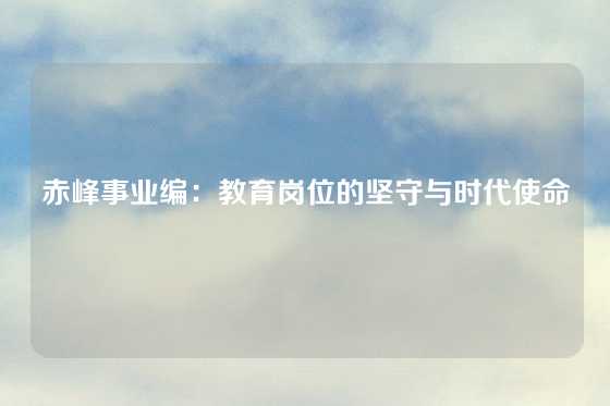 赤峰事业编：教育岗位的坚守与时代使命