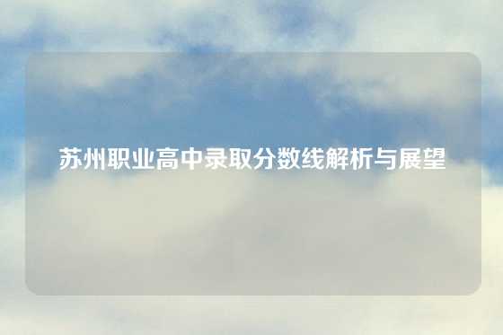 苏州职业高中录取分数线解析与展望