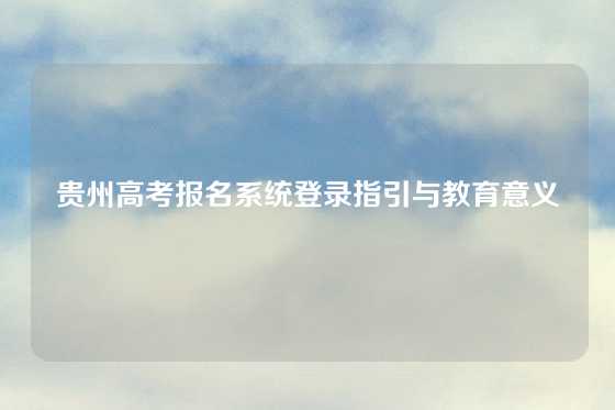 贵州高考报名系统登录指引与教育意义