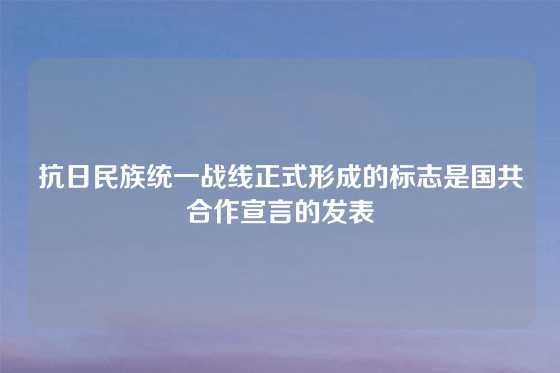 抗日民族统一战线正式形成的标志是国共合作宣言的发表
