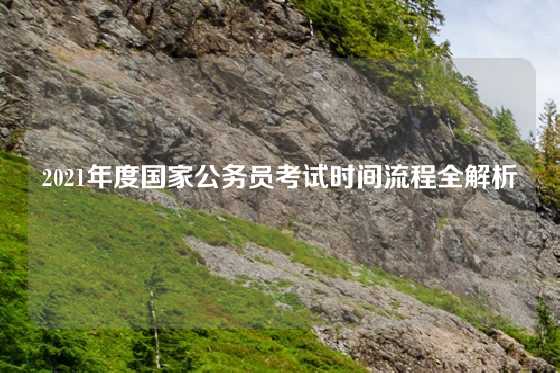 2021年度国家公务员考试时间流程全解析