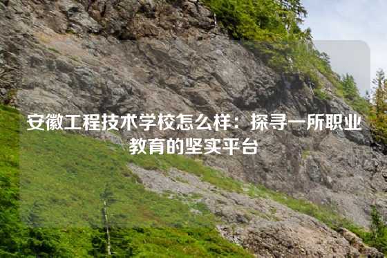 安徽工程技术学校怎么样：探寻一所职业教育的坚实平台