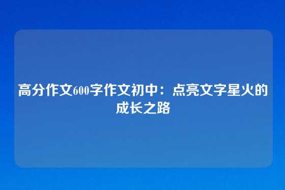 高分作文600字作文初中：点亮文字星火的成长之路
