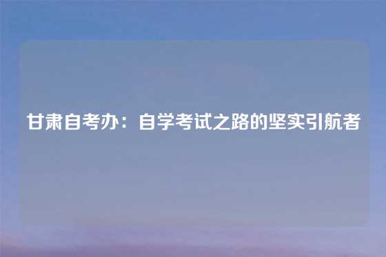 甘肃自考办:自学考试之路的坚实引航者