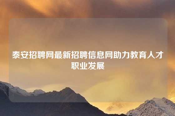 泰安招聘网最新招聘信息网助力教育人才职业发展