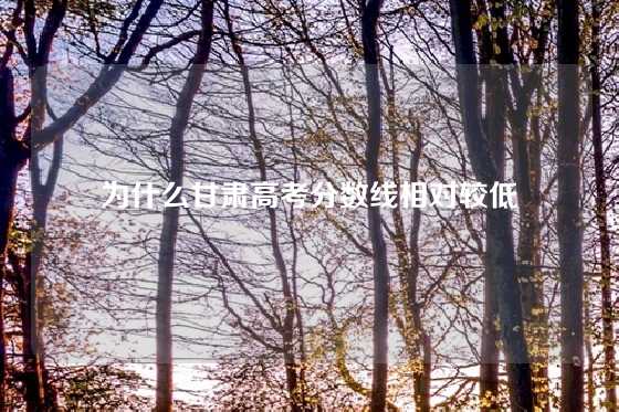 为什么甘肃高考分数线相对较低