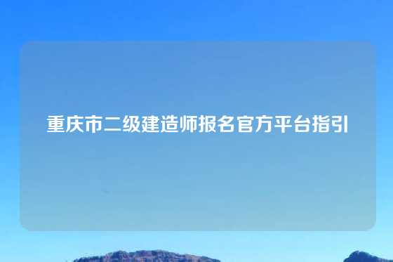 重庆市二级建造师报名官方平台指引