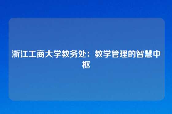 浙江工商大学教务处：教学管理的智慧中枢