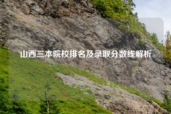 山西三本院校排名及录取分数线解析