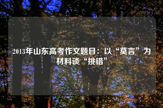 2013年山东高考作文题目：以“莫言”为材料谈“挑错”