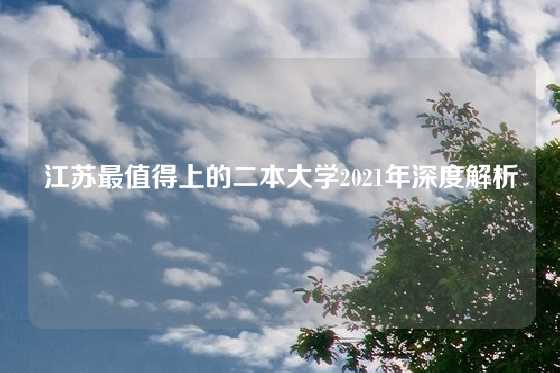 江苏最值得上的二本大学2021年深度解析