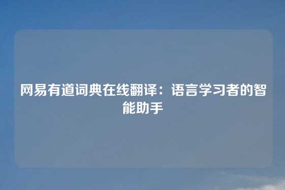 网易有道词典在线翻译：语言学习者的智能助手