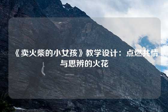 《卖火柴的小女孩》教学设计：点燃共情与思辨的火花