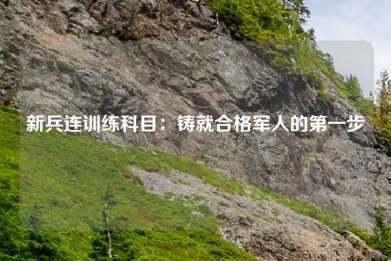 新兵连训练科目：铸就合格军人的第一步