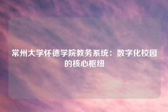常州大学怀德学院教务系统：数字化校园的核心枢纽