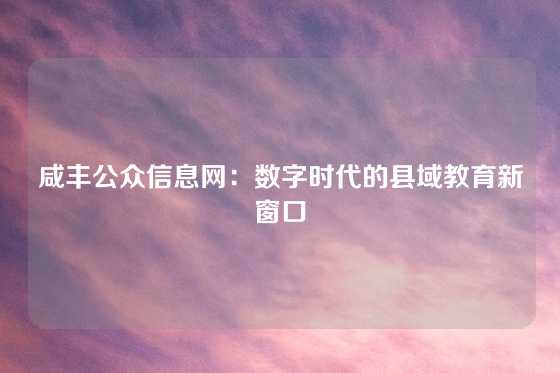 咸丰公众信息网：数字时代的县域教育新窗口