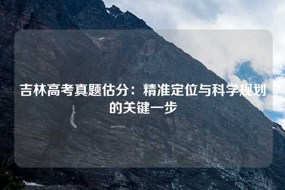 吉林高考真题估分：精准定位与科学规划的关键一步