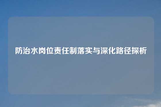 防治水岗位责任制落实与深化路径探析