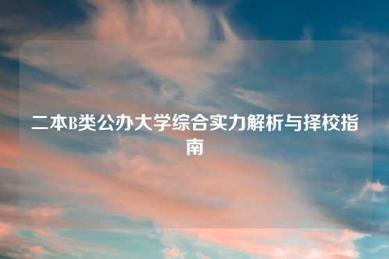 二本B类公办大学综合实力解析与择校指南