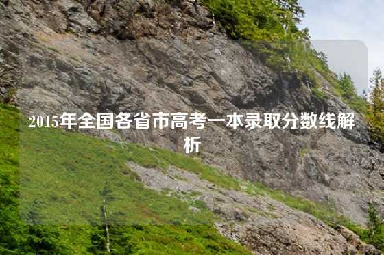 2015年全国各省市高考一本录取分数线解析