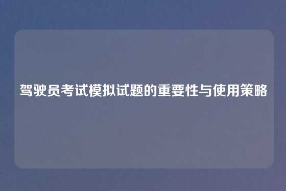 驾驶员考试模拟试题的重要性与使用策略