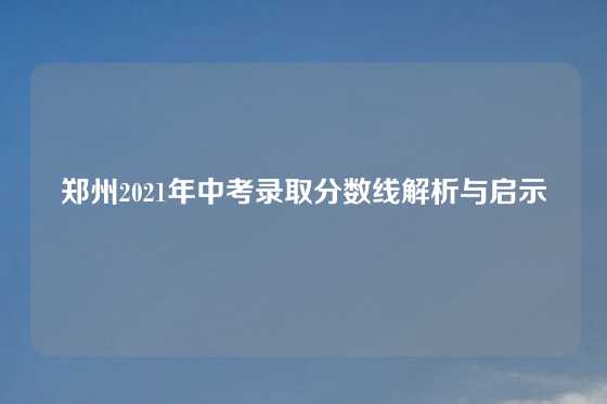 郑州2021年中考录取分数线解析与启示