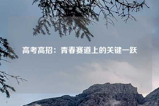 高考高招：青春赛道上的关键一跃