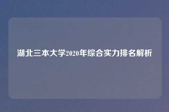 湖北三本大学2020年综合实力排名解析