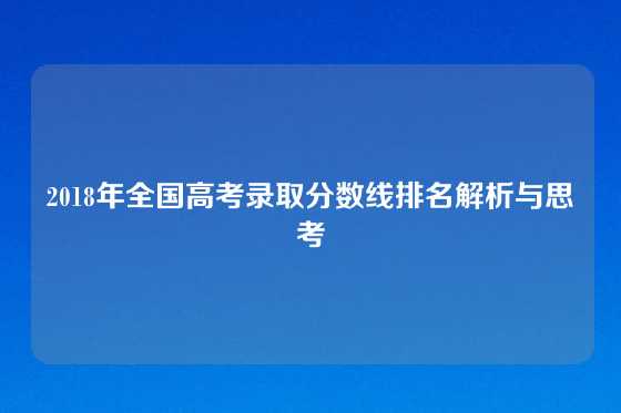 2018年全国高考录取分数线排名解析与思考
