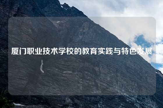 厦门职业技术学校的教育实践与特色发展