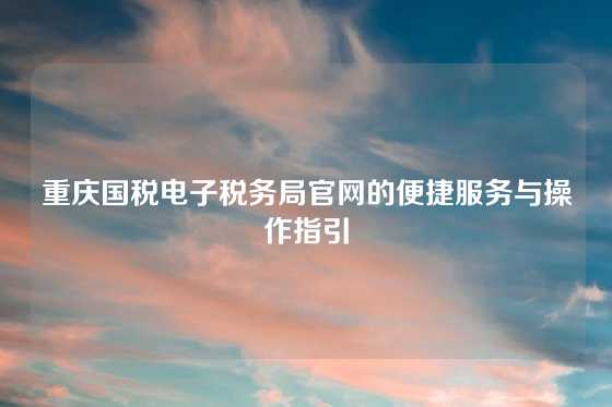 重庆国税电子税务局官网的便捷服务与操作指引