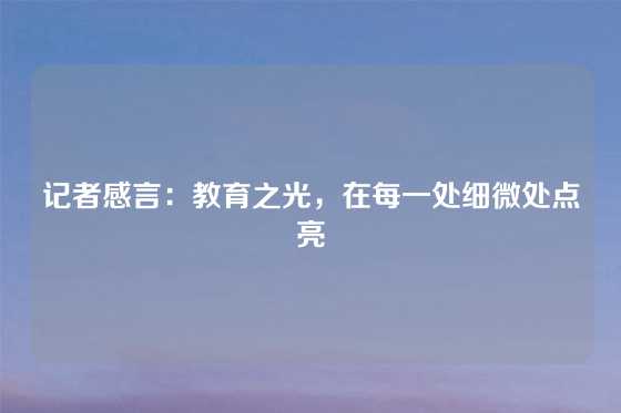 记者感言：教育之光，在每一处细微处点亮