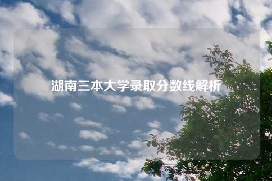 湖南三本大学录取分数线解析