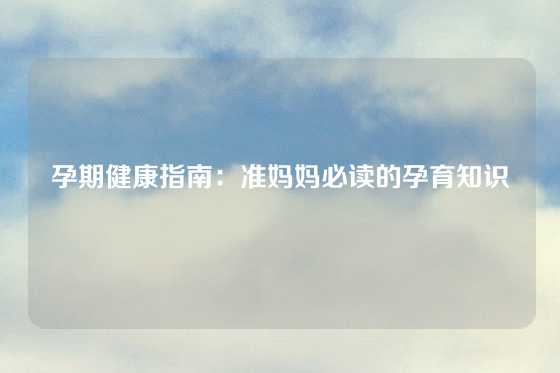 孕期健康指南：准妈妈必读的孕育知识