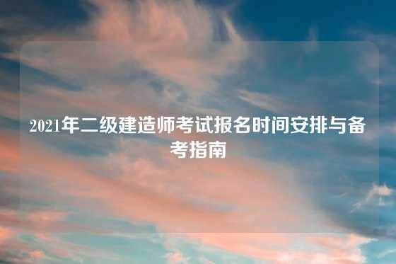 2021年二级建造师考试报名时间安排与备考指南