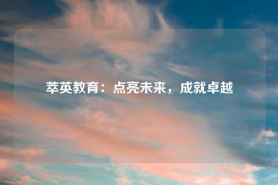 萃英教育：点亮未来，成就卓越