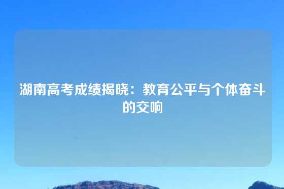 湖南高考成绩揭晓：教育公平与个体奋斗的交响