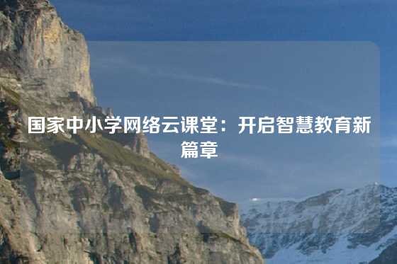 国家中小学网络云课堂：开启智慧教育新篇章
