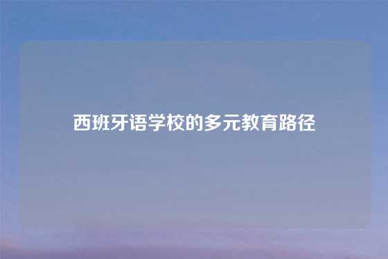 西班牙语学校的多元教育路径