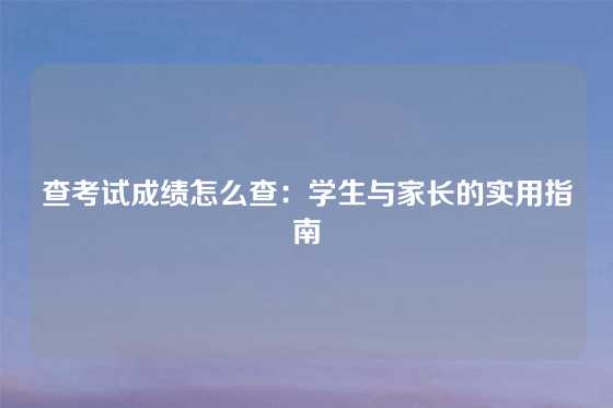 查考试成绩怎么查:学生与家长的实用指南