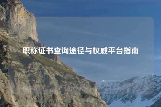 职称证书查询途径与权威平台指南