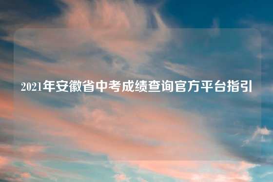 2021年安徽省中考成绩查询官方平台指引