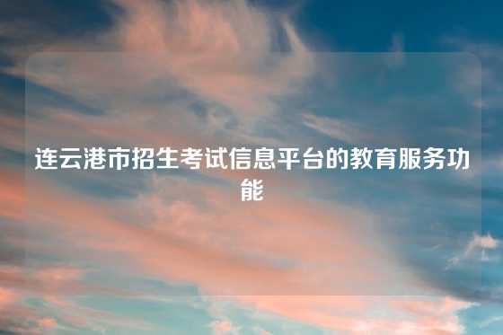 连云港市招生考试信息平台的教育服务功能