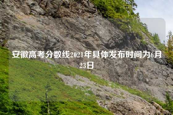 安徽高考分数线2021年具体发布时间为6月23日