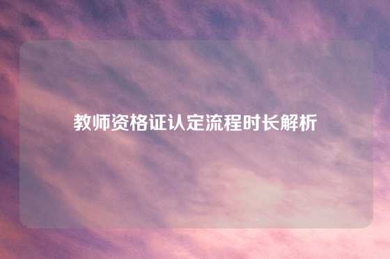 教师资格证认定流程时长解析