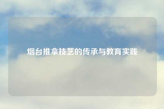 烟台推拿技艺的传承与教育实践