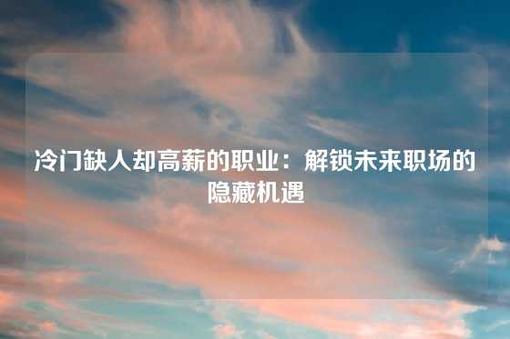 冷门缺人却高薪的职业:解锁未来职场的隐藏机遇