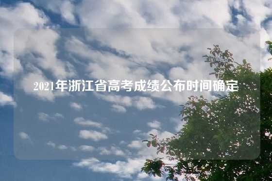 2021年浙江省高考成绩公布时间确定