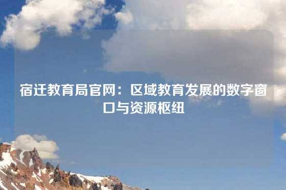 宿迁教育局官网：区域教育发展的数字窗口与资源枢纽