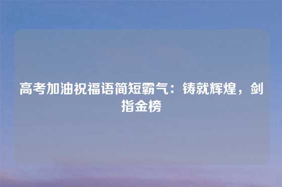 高考加油祝福语简短霸气：铸就辉煌，剑指金榜